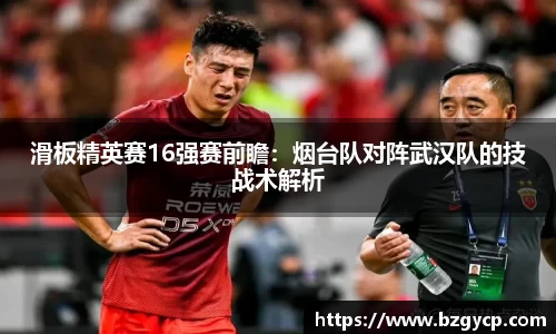 滑板精英赛16强赛前瞻：烟台队对阵武汉队的技战术解析
