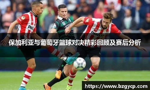 保加利亚与葡萄牙篮球对决精彩回顾及赛后分析