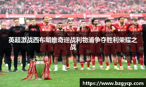 英超激战西布朗维奇迎战利物浦争夺胜利荣耀之战