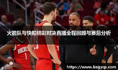 火箭队与快船精彩对决直播全程回顾与赛后分析